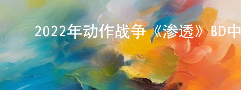 ﻿曾玉燕的网络影视资源,﻿2022年动作战争《渗透》BD中英双字迅雷下载_电影天堂
